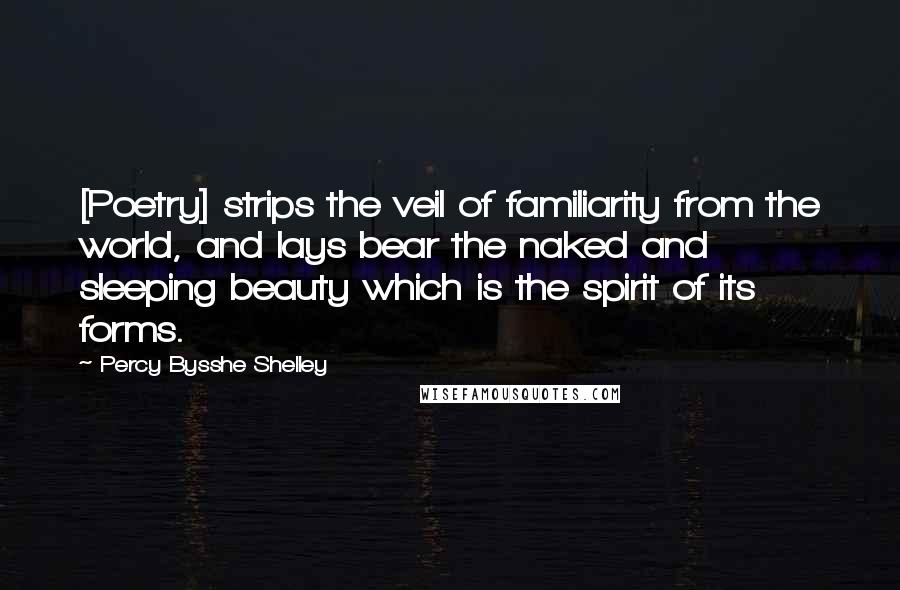 Percy Bysshe Shelley Quotes: [Poetry] strips the veil of familiarity from the world, and lays bear the naked and sleeping beauty which is the spirit of its forms.