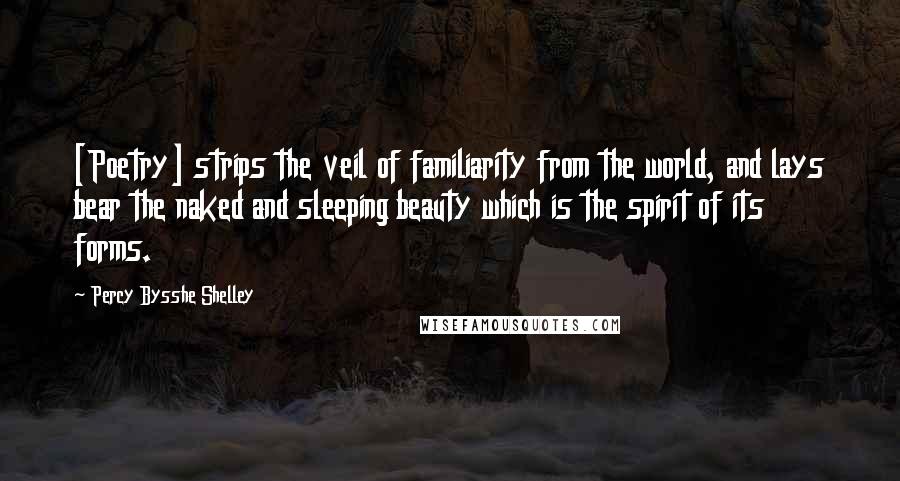 Percy Bysshe Shelley Quotes: [Poetry] strips the veil of familiarity from the world, and lays bear the naked and sleeping beauty which is the spirit of its forms.