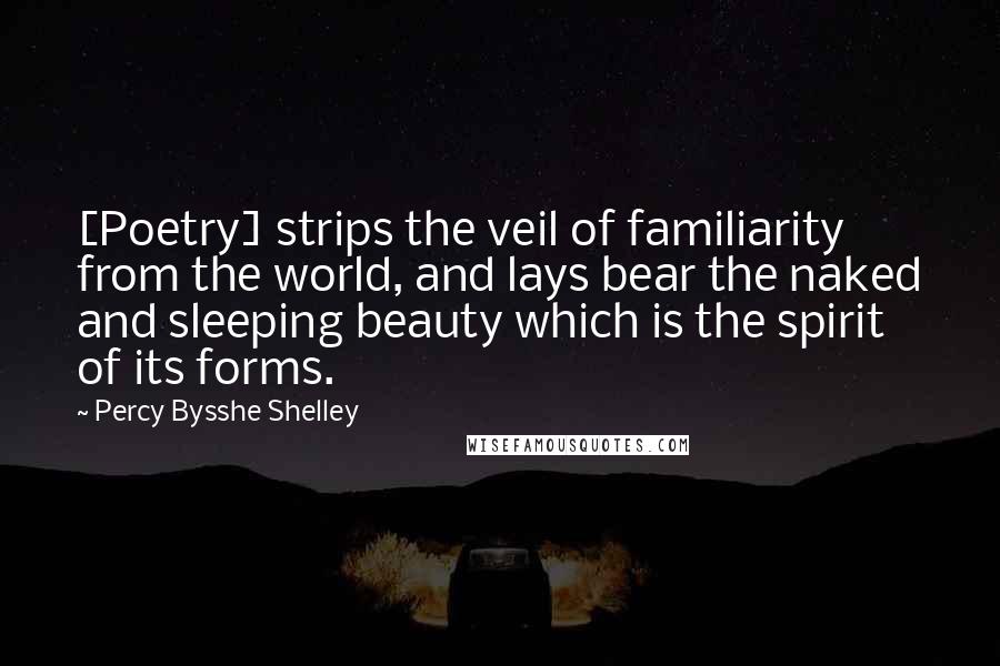 Percy Bysshe Shelley Quotes: [Poetry] strips the veil of familiarity from the world, and lays bear the naked and sleeping beauty which is the spirit of its forms.