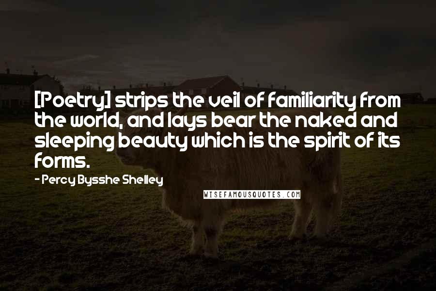 Percy Bysshe Shelley Quotes: [Poetry] strips the veil of familiarity from the world, and lays bear the naked and sleeping beauty which is the spirit of its forms.