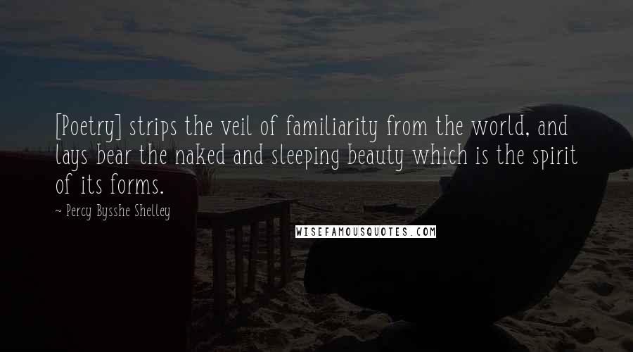 Percy Bysshe Shelley Quotes: [Poetry] strips the veil of familiarity from the world, and lays bear the naked and sleeping beauty which is the spirit of its forms.