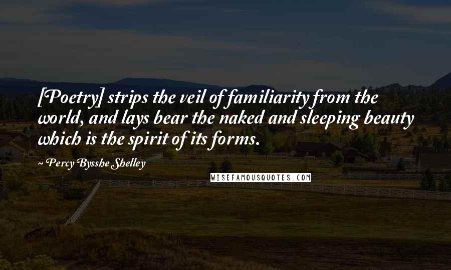 Percy Bysshe Shelley Quotes: [Poetry] strips the veil of familiarity from the world, and lays bear the naked and sleeping beauty which is the spirit of its forms.