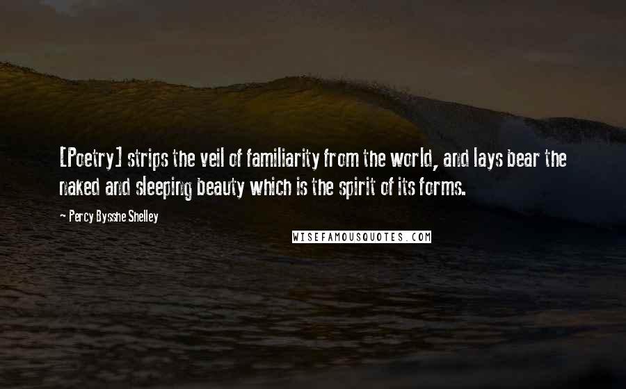 Percy Bysshe Shelley Quotes: [Poetry] strips the veil of familiarity from the world, and lays bear the naked and sleeping beauty which is the spirit of its forms.