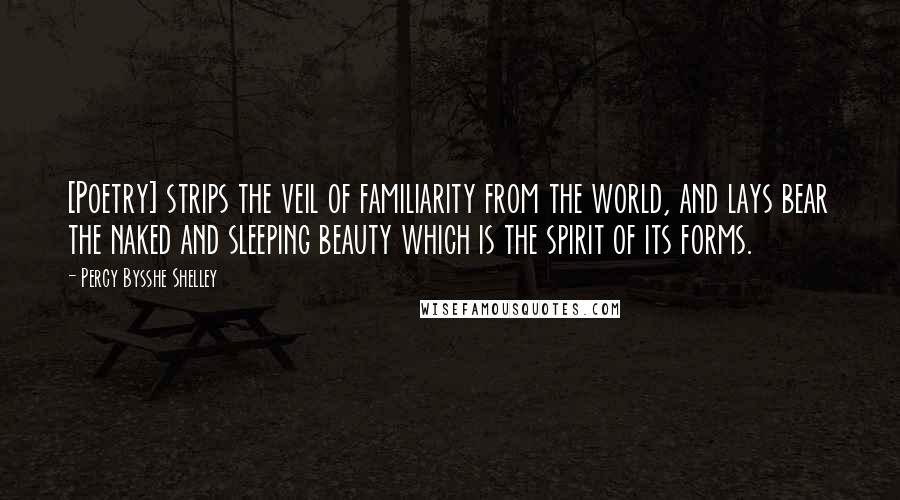 Percy Bysshe Shelley Quotes: [Poetry] strips the veil of familiarity from the world, and lays bear the naked and sleeping beauty which is the spirit of its forms.