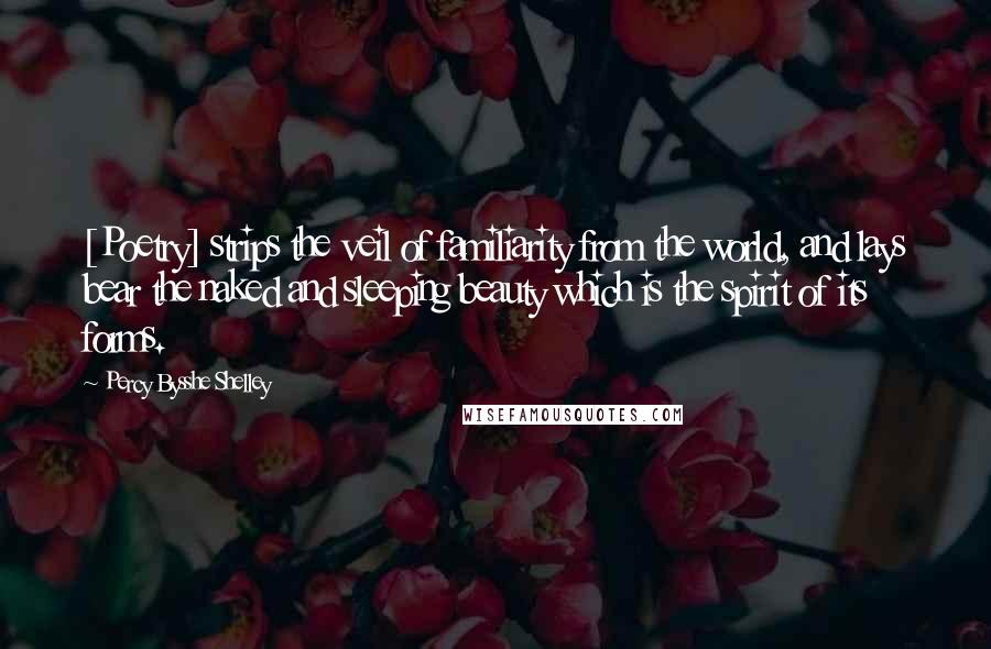 Percy Bysshe Shelley Quotes: [Poetry] strips the veil of familiarity from the world, and lays bear the naked and sleeping beauty which is the spirit of its forms.