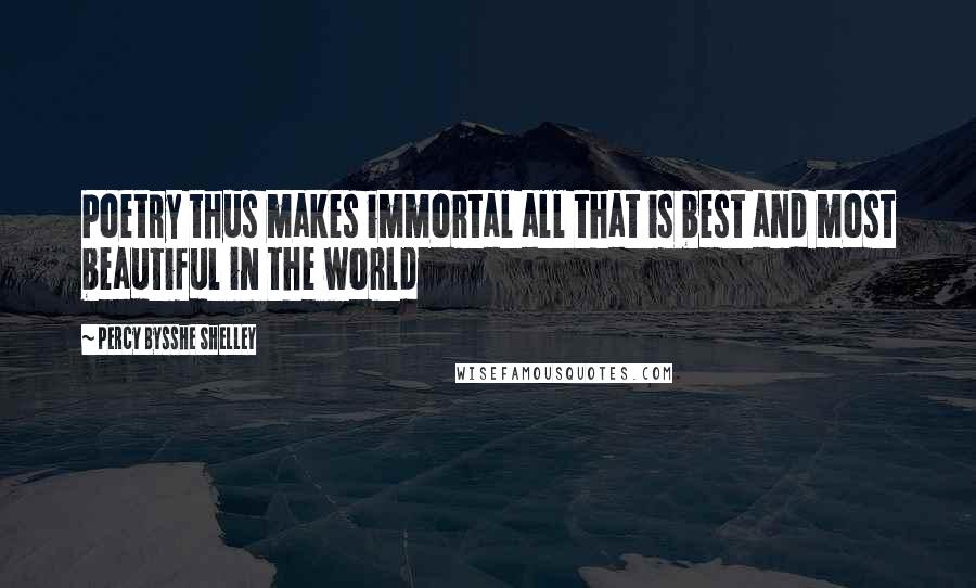 Percy Bysshe Shelley Quotes: Poetry thus makes immortal all that is best and most beautiful in the world