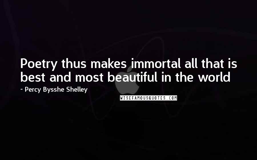 Percy Bysshe Shelley Quotes: Poetry thus makes immortal all that is best and most beautiful in the world