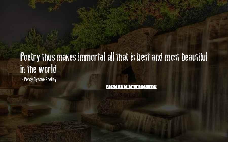 Percy Bysshe Shelley Quotes: Poetry thus makes immortal all that is best and most beautiful in the world