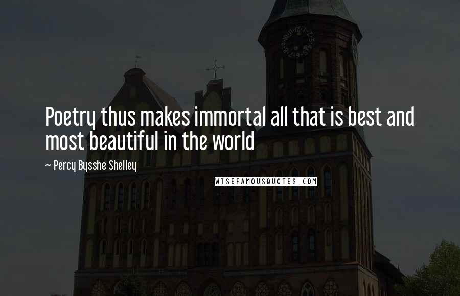 Percy Bysshe Shelley Quotes: Poetry thus makes immortal all that is best and most beautiful in the world