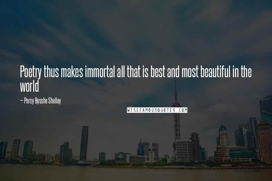 Percy Bysshe Shelley Quotes: Poetry thus makes immortal all that is best and most beautiful in the world