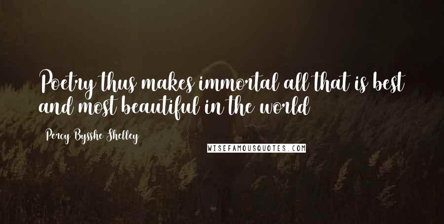 Percy Bysshe Shelley Quotes: Poetry thus makes immortal all that is best and most beautiful in the world