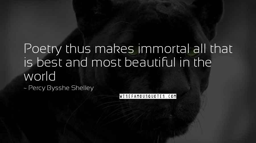 Percy Bysshe Shelley Quotes: Poetry thus makes immortal all that is best and most beautiful in the world