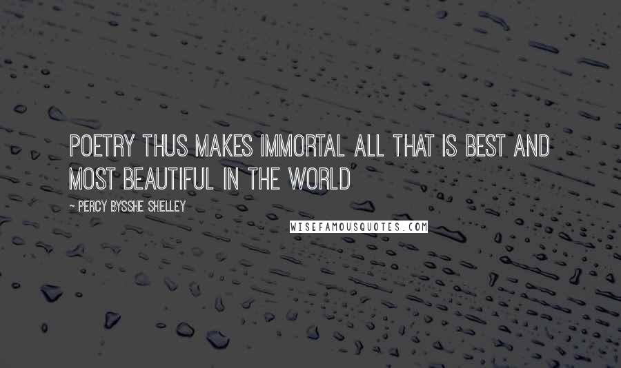 Percy Bysshe Shelley Quotes: Poetry thus makes immortal all that is best and most beautiful in the world