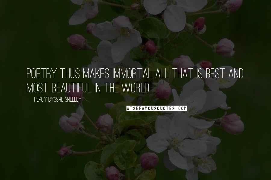 Percy Bysshe Shelley Quotes: Poetry thus makes immortal all that is best and most beautiful in the world