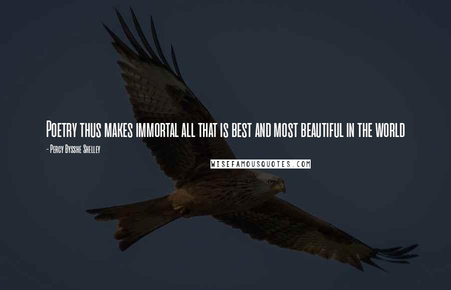 Percy Bysshe Shelley Quotes: Poetry thus makes immortal all that is best and most beautiful in the world