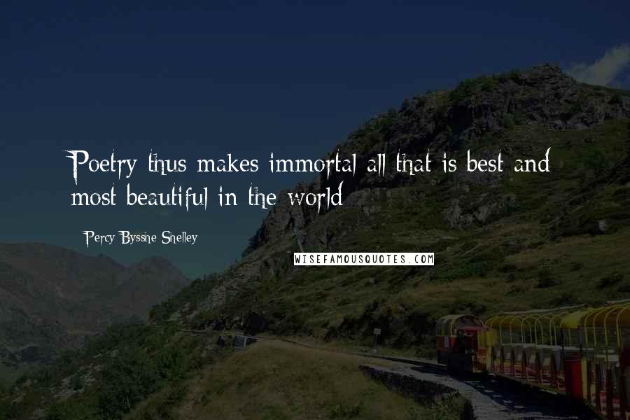 Percy Bysshe Shelley Quotes: Poetry thus makes immortal all that is best and most beautiful in the world