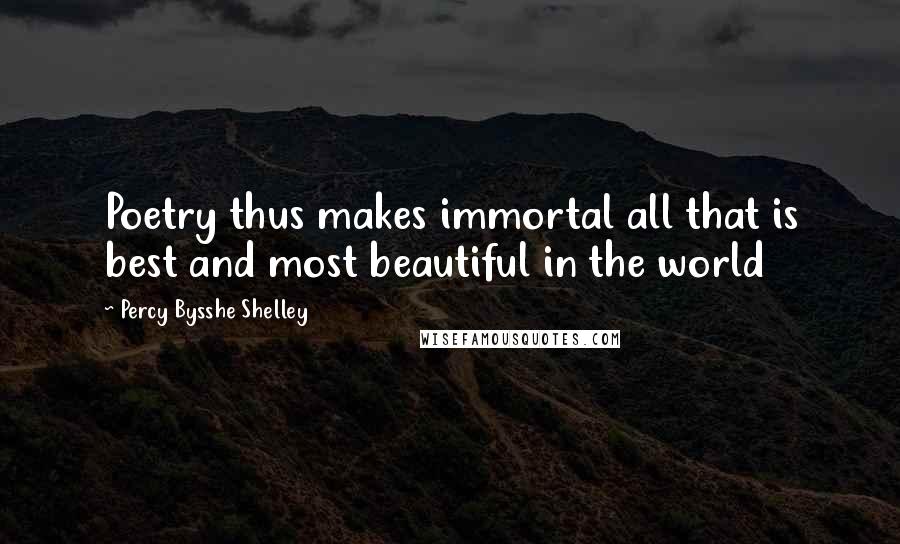 Percy Bysshe Shelley Quotes: Poetry thus makes immortal all that is best and most beautiful in the world