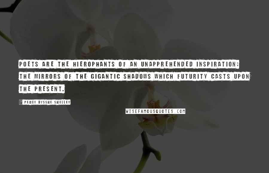 Percy Bysshe Shelley Quotes: Poets are the hierophants of an unapprehended inspiration; the mirrors of the gigantic shadows which futurity casts upon the present.