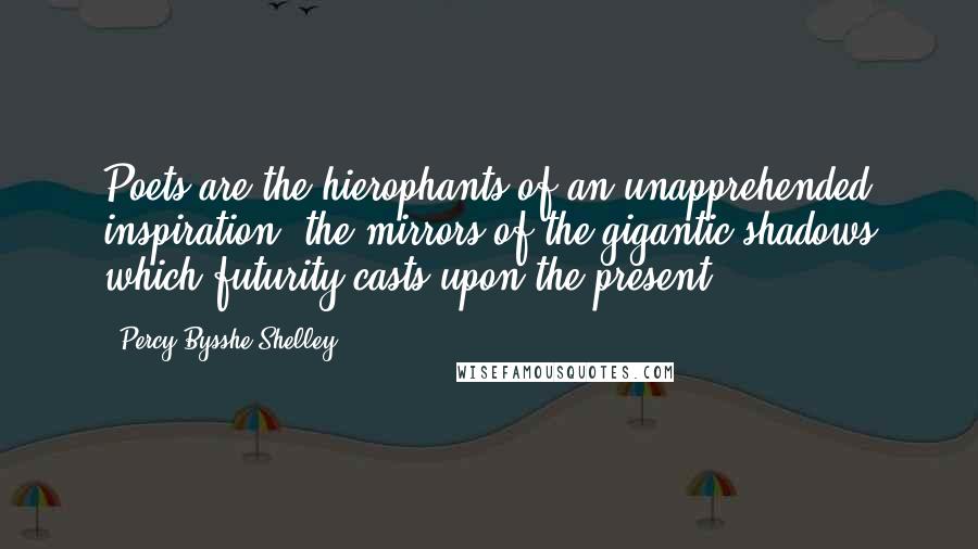 Percy Bysshe Shelley Quotes: Poets are the hierophants of an unapprehended inspiration; the mirrors of the gigantic shadows which futurity casts upon the present.