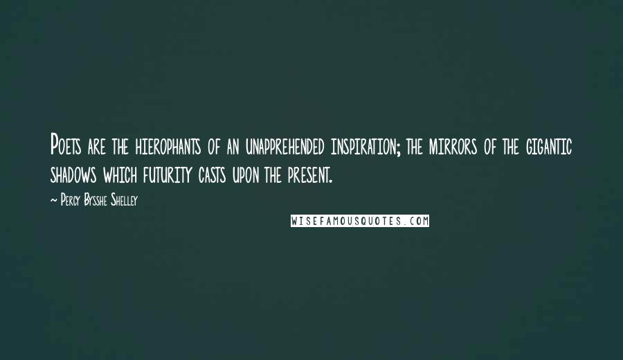 Percy Bysshe Shelley Quotes: Poets are the hierophants of an unapprehended inspiration; the mirrors of the gigantic shadows which futurity casts upon the present.