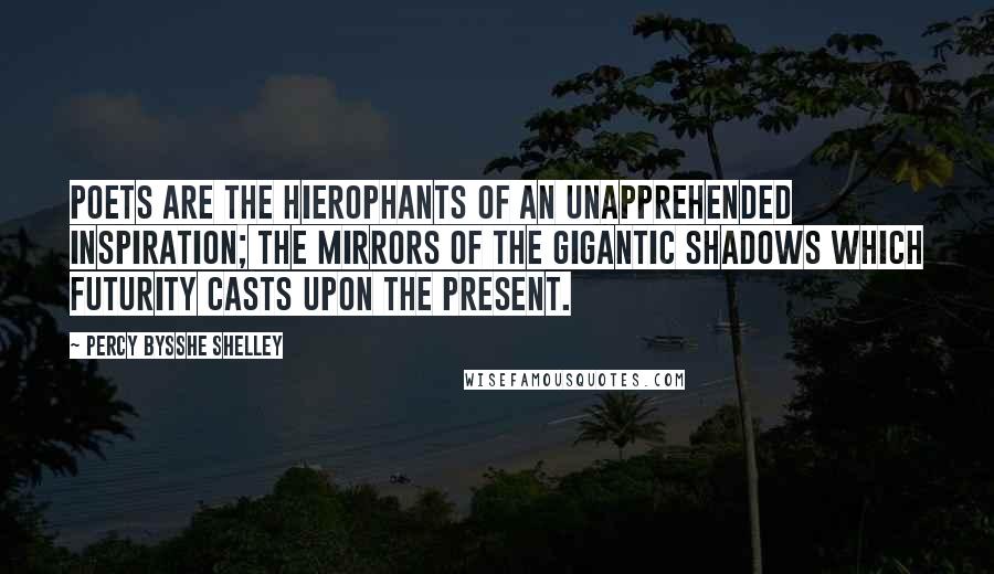 Percy Bysshe Shelley Quotes: Poets are the hierophants of an unapprehended inspiration; the mirrors of the gigantic shadows which futurity casts upon the present.