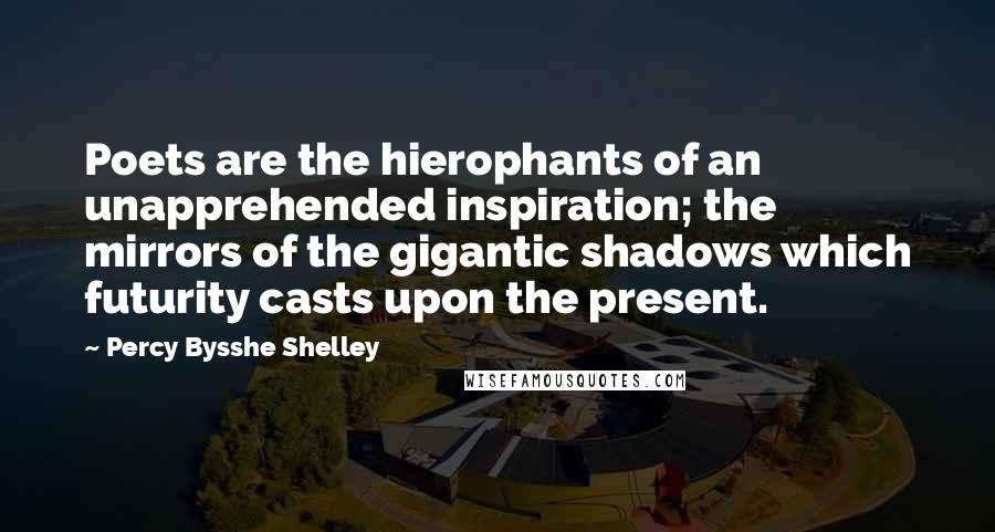 Percy Bysshe Shelley Quotes: Poets are the hierophants of an unapprehended inspiration; the mirrors of the gigantic shadows which futurity casts upon the present.