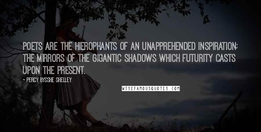 Percy Bysshe Shelley Quotes: Poets are the hierophants of an unapprehended inspiration; the mirrors of the gigantic shadows which futurity casts upon the present.