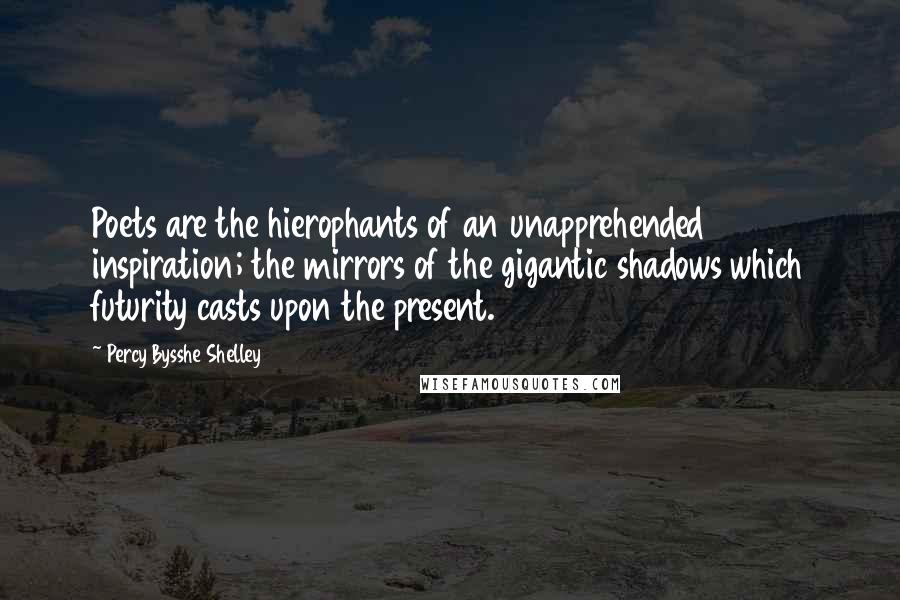 Percy Bysshe Shelley Quotes: Poets are the hierophants of an unapprehended inspiration; the mirrors of the gigantic shadows which futurity casts upon the present.