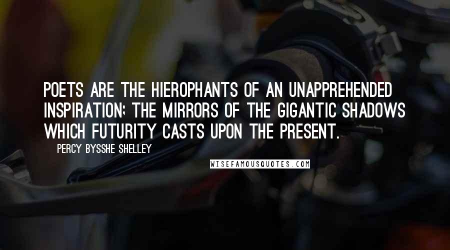 Percy Bysshe Shelley Quotes: Poets are the hierophants of an unapprehended inspiration; the mirrors of the gigantic shadows which futurity casts upon the present.