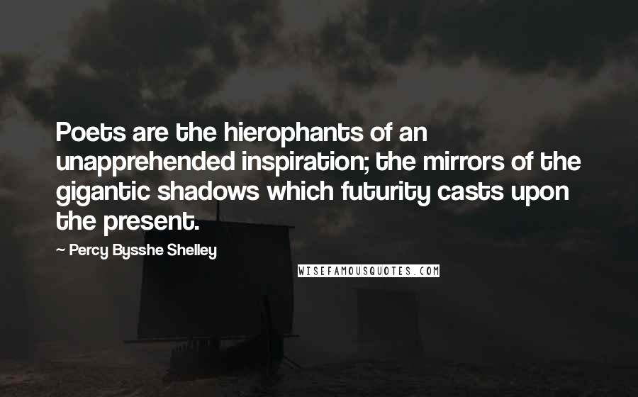 Percy Bysshe Shelley Quotes: Poets are the hierophants of an unapprehended inspiration; the mirrors of the gigantic shadows which futurity casts upon the present.