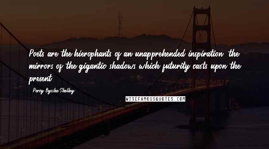 Percy Bysshe Shelley Quotes: Poets are the hierophants of an unapprehended inspiration; the mirrors of the gigantic shadows which futurity casts upon the present.