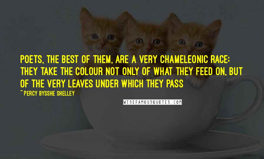 Percy Bysshe Shelley Quotes: Poets, the best of them, are a very chameleonic race; they take the colour not only of what they feed on, but of the very leaves under which they pass