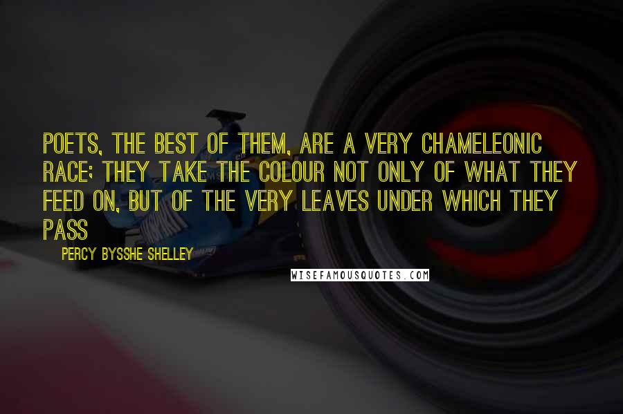 Percy Bysshe Shelley Quotes: Poets, the best of them, are a very chameleonic race; they take the colour not only of what they feed on, but of the very leaves under which they pass