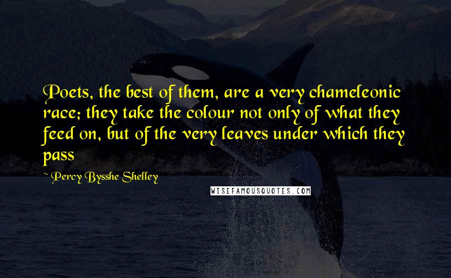 Percy Bysshe Shelley Quotes: Poets, the best of them, are a very chameleonic race; they take the colour not only of what they feed on, but of the very leaves under which they pass