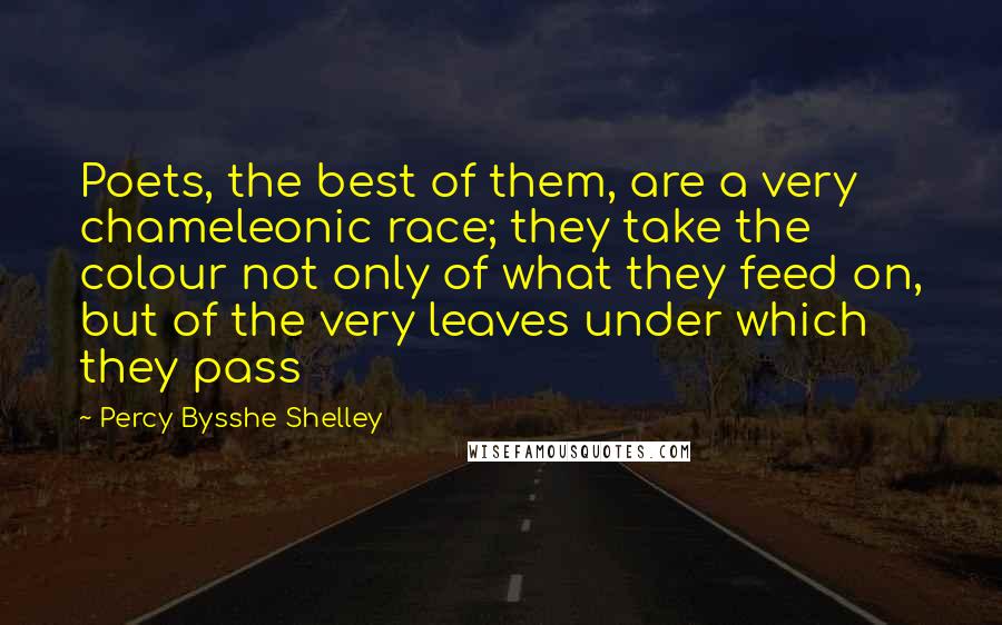 Percy Bysshe Shelley Quotes: Poets, the best of them, are a very chameleonic race; they take the colour not only of what they feed on, but of the very leaves under which they pass