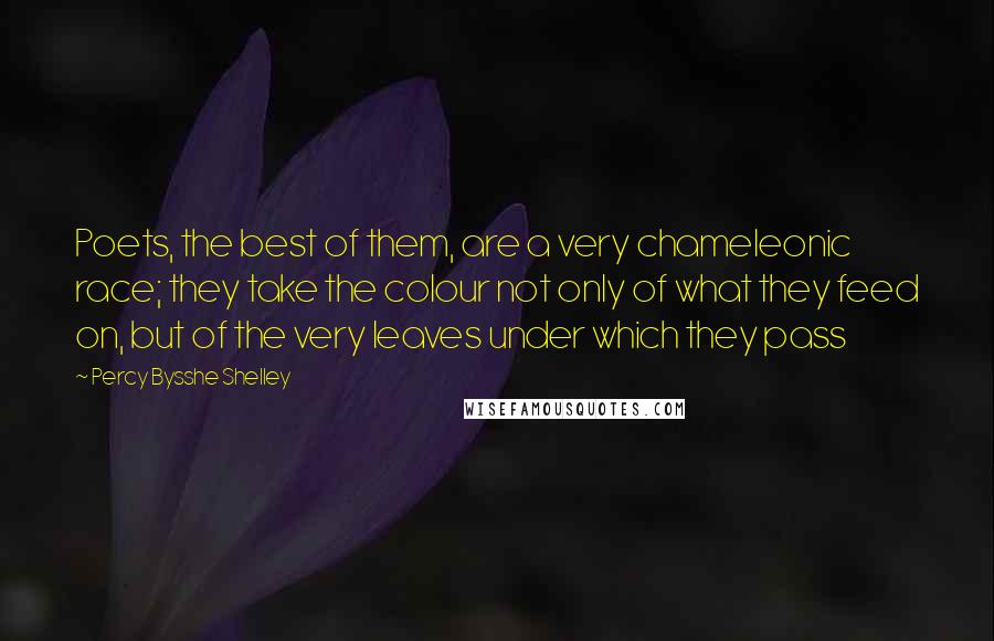 Percy Bysshe Shelley Quotes: Poets, the best of them, are a very chameleonic race; they take the colour not only of what they feed on, but of the very leaves under which they pass