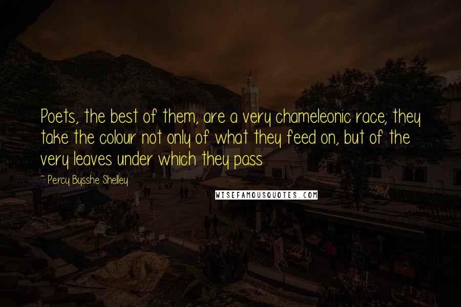 Percy Bysshe Shelley Quotes: Poets, the best of them, are a very chameleonic race; they take the colour not only of what they feed on, but of the very leaves under which they pass