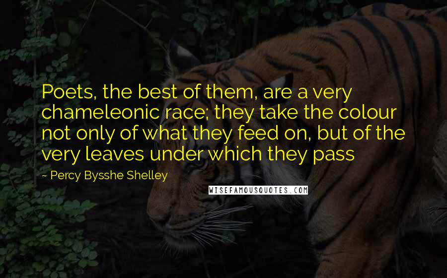 Percy Bysshe Shelley Quotes: Poets, the best of them, are a very chameleonic race; they take the colour not only of what they feed on, but of the very leaves under which they pass