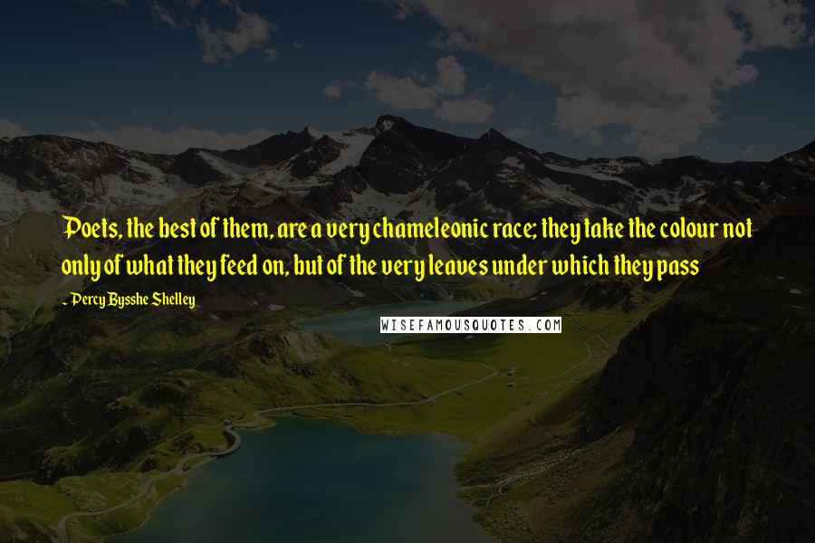 Percy Bysshe Shelley Quotes: Poets, the best of them, are a very chameleonic race; they take the colour not only of what they feed on, but of the very leaves under which they pass