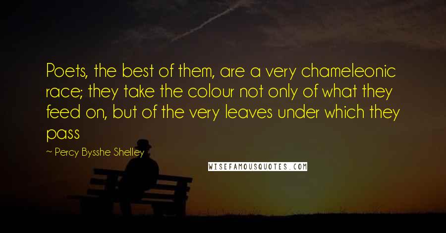 Percy Bysshe Shelley Quotes: Poets, the best of them, are a very chameleonic race; they take the colour not only of what they feed on, but of the very leaves under which they pass