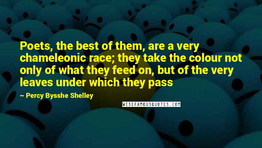 Percy Bysshe Shelley Quotes: Poets, the best of them, are a very chameleonic race; they take the colour not only of what they feed on, but of the very leaves under which they pass