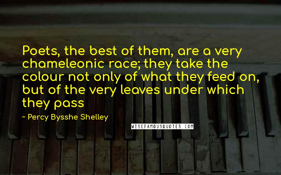 Percy Bysshe Shelley Quotes: Poets, the best of them, are a very chameleonic race; they take the colour not only of what they feed on, but of the very leaves under which they pass