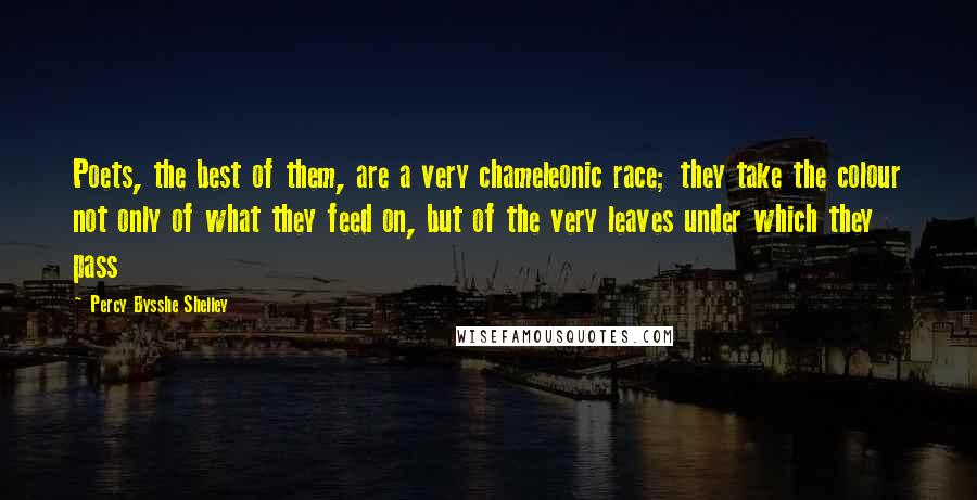 Percy Bysshe Shelley Quotes: Poets, the best of them, are a very chameleonic race; they take the colour not only of what they feed on, but of the very leaves under which they pass