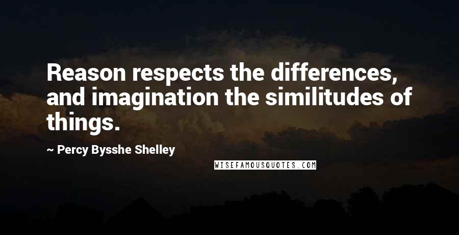 Percy Bysshe Shelley Quotes: Reason respects the differences, and imagination the similitudes of things.