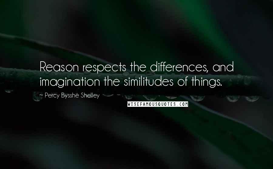 Percy Bysshe Shelley Quotes: Reason respects the differences, and imagination the similitudes of things.