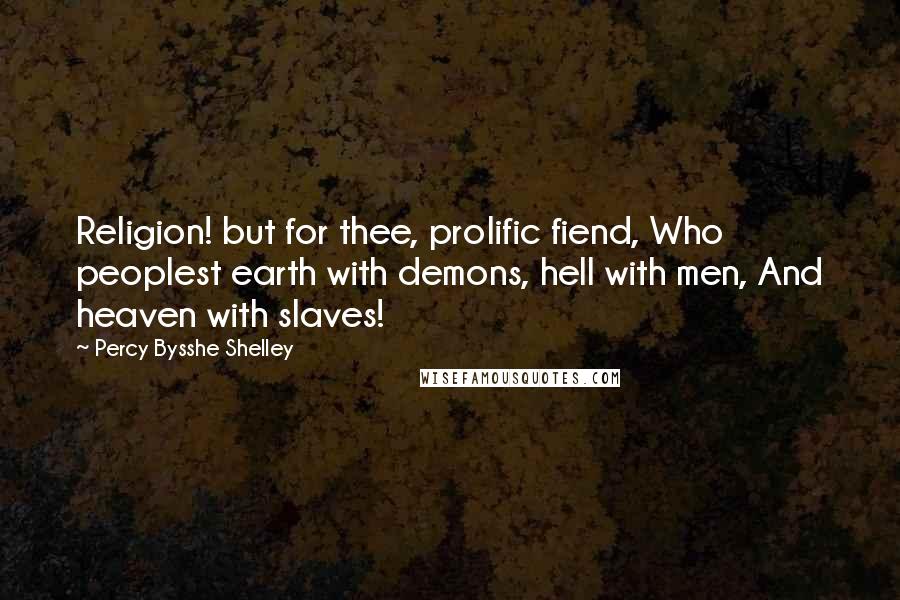 Percy Bysshe Shelley Quotes: Religion! but for thee, prolific fiend, Who peoplest earth with demons, hell with men, And heaven with slaves!