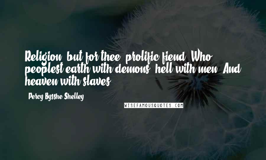 Percy Bysshe Shelley Quotes: Religion! but for thee, prolific fiend, Who peoplest earth with demons, hell with men, And heaven with slaves!