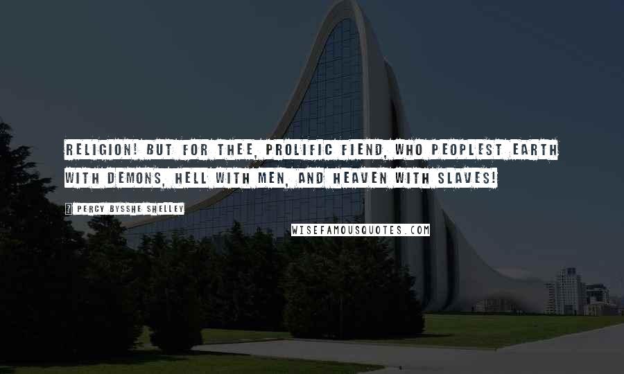 Percy Bysshe Shelley Quotes: Religion! but for thee, prolific fiend, Who peoplest earth with demons, hell with men, And heaven with slaves!