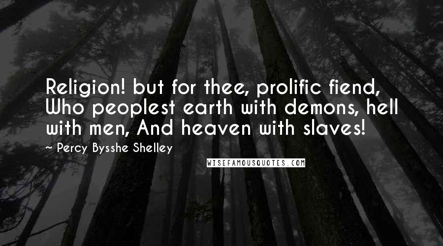 Percy Bysshe Shelley Quotes: Religion! but for thee, prolific fiend, Who peoplest earth with demons, hell with men, And heaven with slaves!