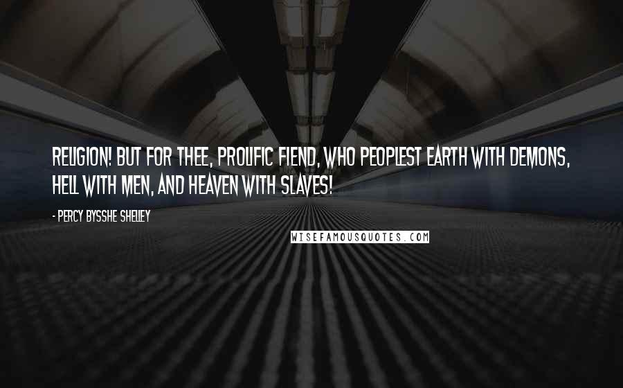 Percy Bysshe Shelley Quotes: Religion! but for thee, prolific fiend, Who peoplest earth with demons, hell with men, And heaven with slaves!